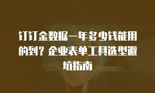 钉钉金数据一年多少钱能用的到？企业表单工具选型避坑指南