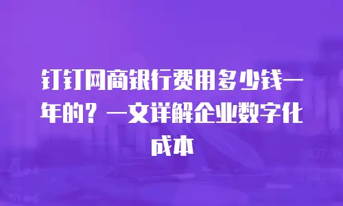 钉钉网商银行费用多少钱一年的？一文详解企业数字化成本