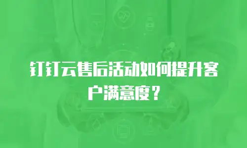 钉钉云售后活动如何提升客户满意度？