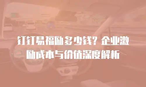 钉钉易福励多少钱？企业激励成本与价值深度解析
