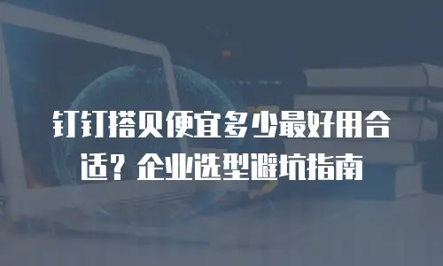 钉钉搭贝便宜多少最好用合适？企业选型避坑指南