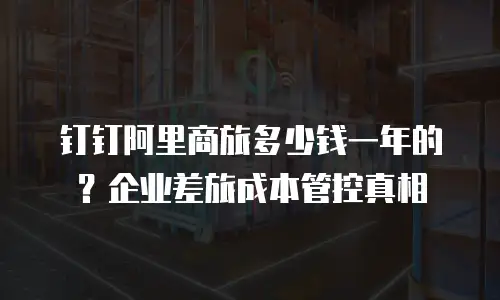 钉钉阿里商旅多少钱一年的？企业差旅成本管控真相