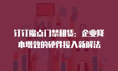 钉钉魔点门禁租赁：企业降本增效的硬件接入新解法