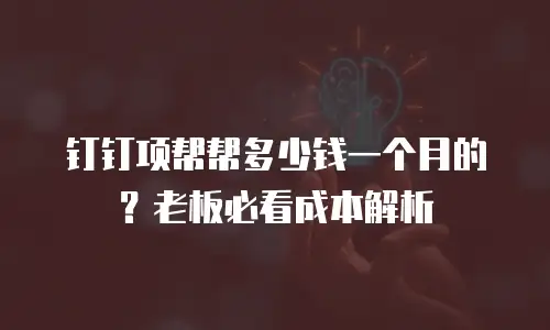 钉钉项帮帮多少钱一个月的？老板必看成本解析