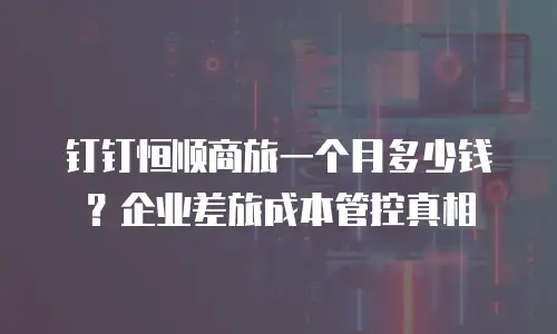 钉钉恒顺商旅一个月多少钱？企业差旅成本管控真相