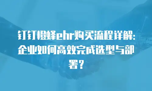 钉钉橙蜂ehr购买流程详解：企业如何高效完成选型与部署？