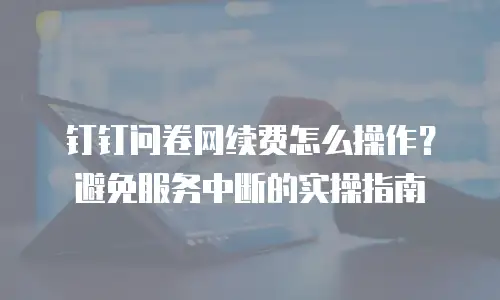 钉钉问卷网续费怎么操作？避免服务中断的实操指南
