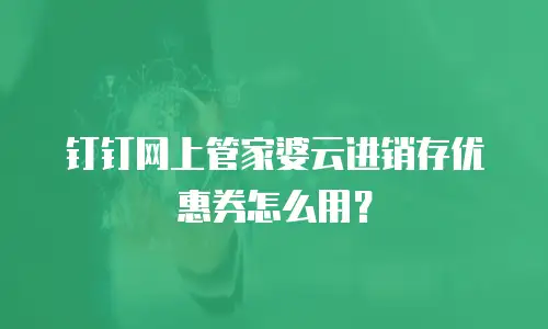 钉钉网上管家婆云进销存优惠券怎么用？