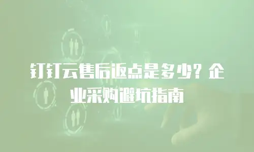 钉钉云售后返点是多少？企业采购避坑指南