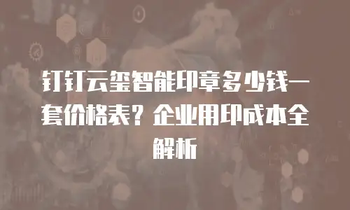 钉钉云玺智能印章多少钱一套价格表？企业用印成本全解析