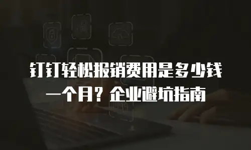 钉钉轻松报销费用是多少钱一个月？企业避坑指南