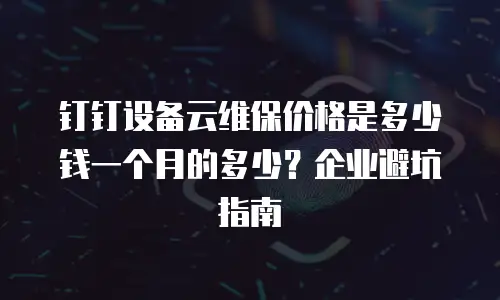 钉钉设备云维保价格是多少钱一个月的多少？企业避坑指南