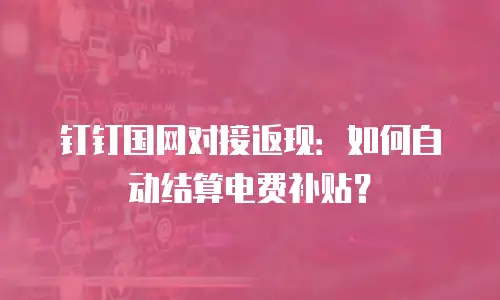 钉钉国网对接返现：如何自动结算电费补贴？