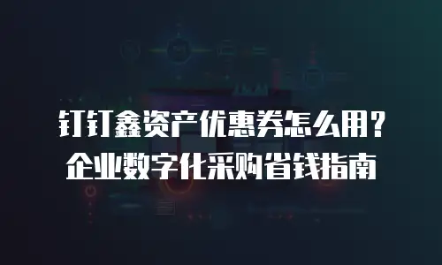钉钉鑫资产优惠券怎么用？企业数字化采购省钱指南