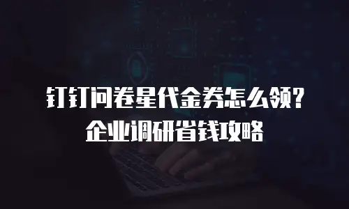钉钉问卷星代金券怎么领？企业调研省钱攻略