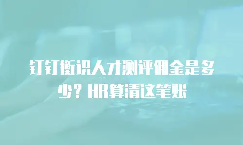 钉钉衡识人才测评佣金是多少？HR算清这笔账