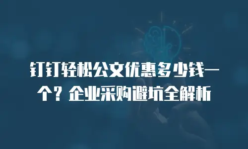 钉钉轻松公文优惠多少钱一个？企业采购避坑全解析