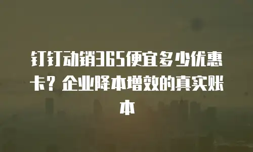 钉钉动销365便宜多少优惠卡？企业降本增效的真实账本