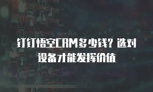 钉钉悟空CRM多少钱？选对设备才能发挥价值