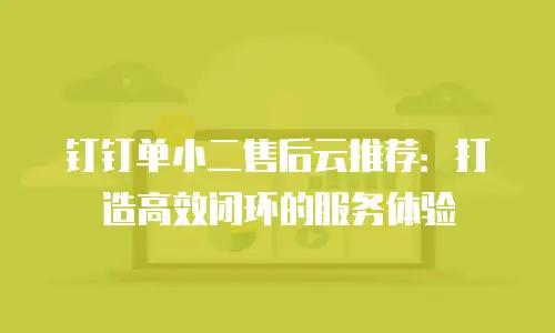 钉钉单小二售后云推荐：打造高效闭环的服务体验