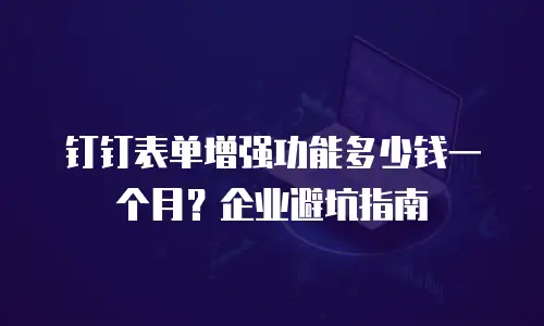 钉钉表单增强功能多少钱一个月？企业避坑指南