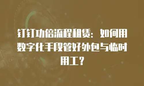 钉钉功倍流程租赁：如何用数字化手段管好外包与临时用工？