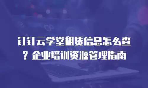 钉钉云学堂租赁信息怎么查？企业培训资源管理指南
