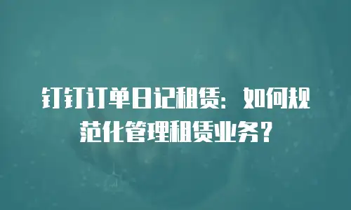 钉钉订单日记租赁：如何规范化管理租赁业务？