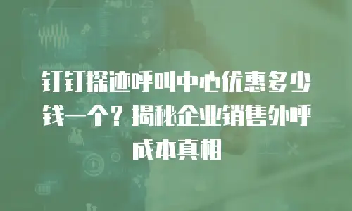 钉钉探迹呼叫中心优惠多少钱一个？揭秘企业销售外呼成本真相