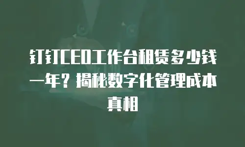 钉钉CEO工作台租赁多少钱一年？揭秘数字化管理成本真相