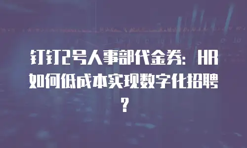 钉钉2号人事部代金券：HR如何低成本实现数字化招聘？