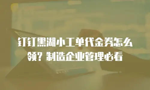钉钉黑湖小工单代金券怎么领？制造企业管理必看