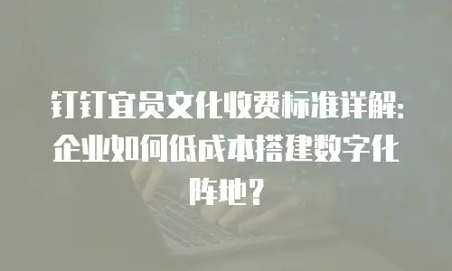 钉钉宜员文化收费标准详解：企业如何低成本搭建数字化阵地？