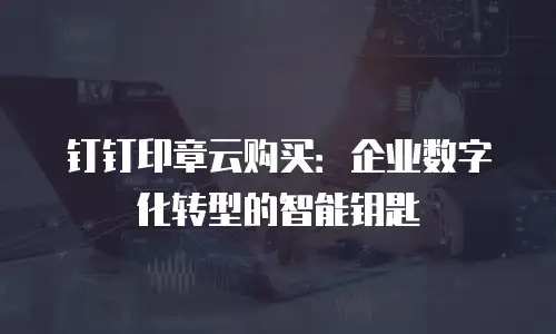 钉钉印章云购买：企业数字化转型的智能钥匙
