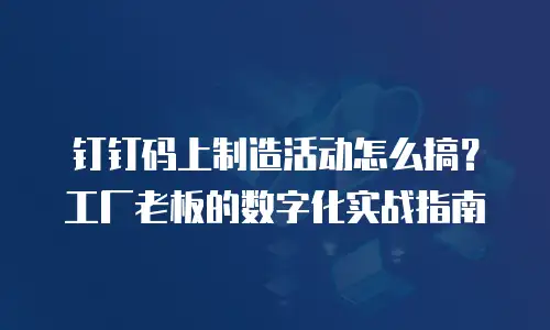 钉钉码上制造活动怎么搞？工厂老板的数字化实战指南