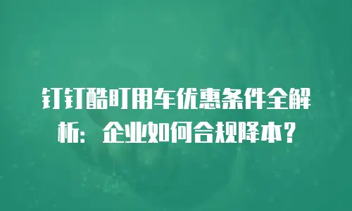 钉钉酷盯用车优惠条件全解析：企业如何合规降本？