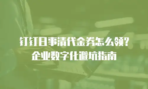 钉钉日事清代金券怎么领？企业数字化避坑指南
