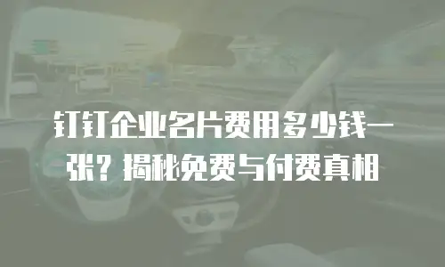 钉钉企业名片费用多少钱一张？揭秘免费与付费真相