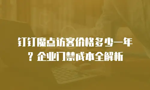 钉钉魔点访客价格多少一年？企业门禁成本全解析