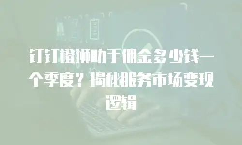 钉钉橙狮助手佣金多少钱一个季度？揭秘服务市场变现逻辑