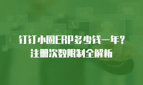 钉钉小圈ERP多少钱一年？注册次数限制全解析