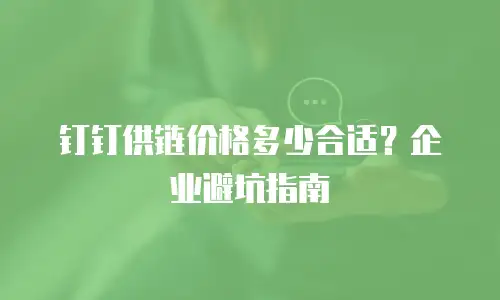 钉钉供链价格多少合适？企业避坑指南