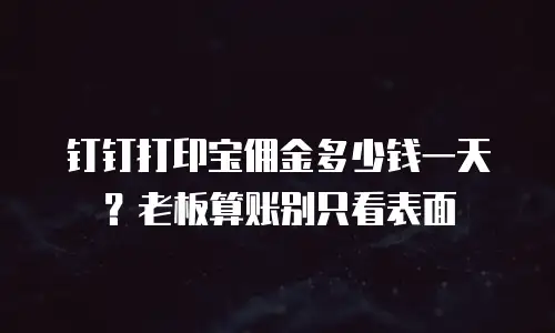 钉钉打印宝佣金多少钱一天？老板算账别只看表面