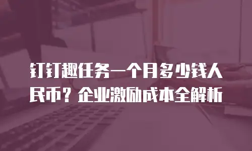 钉钉趣任务一个月多少钱人民币？企业激励成本全解析