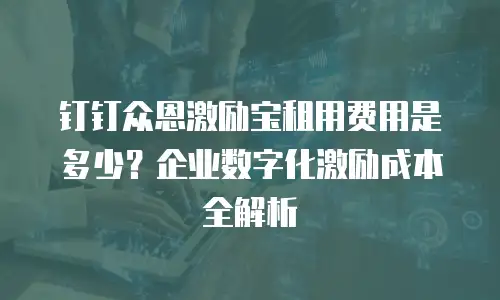 钉钉众恩激励宝租用费用是多少？企业数字化激励成本全解析