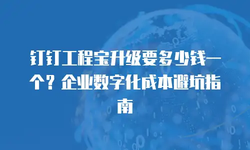 钉钉工程宝升级要多少钱一个？企业数字化成本避坑指南