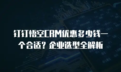 钉钉悟空CRM优惠多少钱一个合适？企业选型全解析