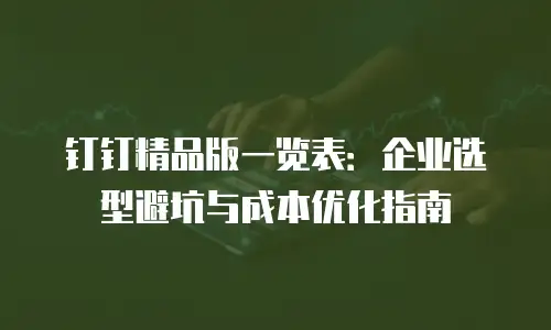 钉钉精品版一览表：企业选型避坑与成本优化指南