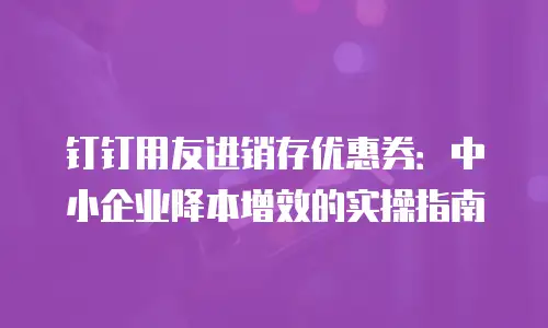 钉钉用友进销存优惠券：中小企业降本增效的实操指南