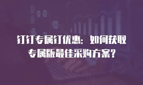 钉钉专属钉优惠：如何获取专属版最佳采购方案？